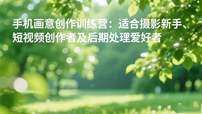 手机摄影之画意创作训练营：适合摄影新手、短视频创作者及后期处理爱好者-创盈汇聚