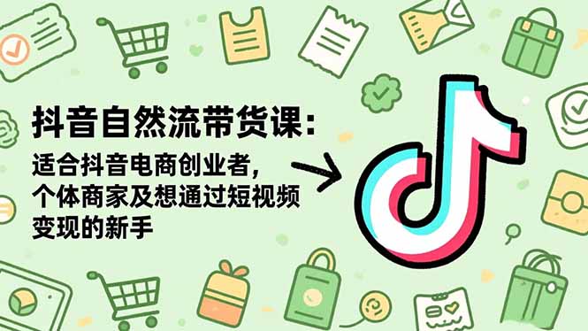 抖音自然流带货课：适合抖音电商创业者,个体商家及想通过短视频变现的新手-创盈汇聚